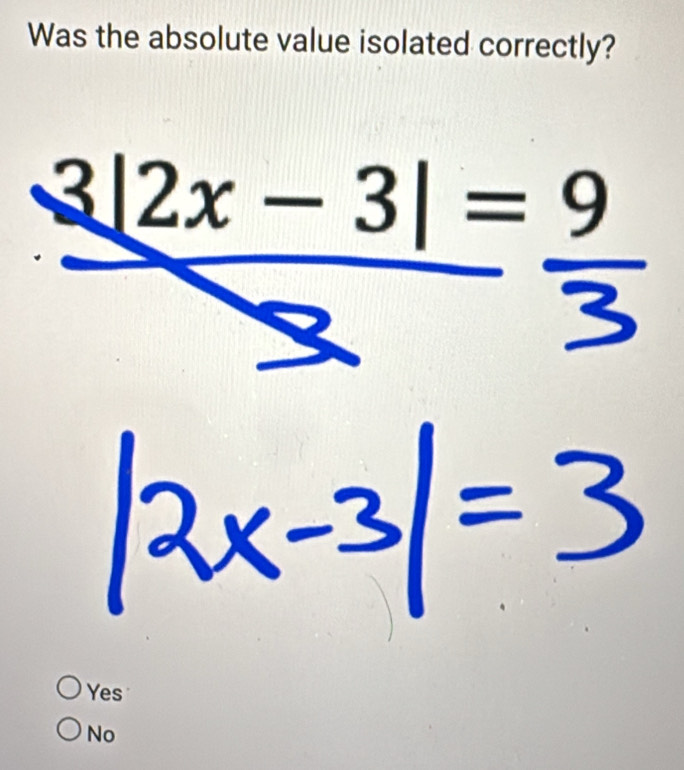 Was the absolute value isolated correctly?
3|2x-3|=9
Yes
No