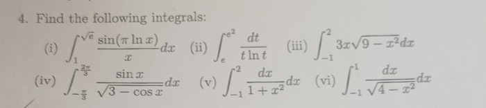 Find the following integrals: 
(i) ∈t _1^((sqrt(e))frac sin (π ln x))xdx (ii) ∈t _e^((e^2)) dt/tln t  (iii) ∈t _(-1)^23xsqrt(9-x^2)dx
(iv) ∈t _- π /3 ^ 2π /3  sin x/sqrt(3-cos x) dx (v) ∈t _(-1)^2 dx/1+x^2 dx (vi) ∈t _(-1)^1 dx/sqrt(4-x^2) dx