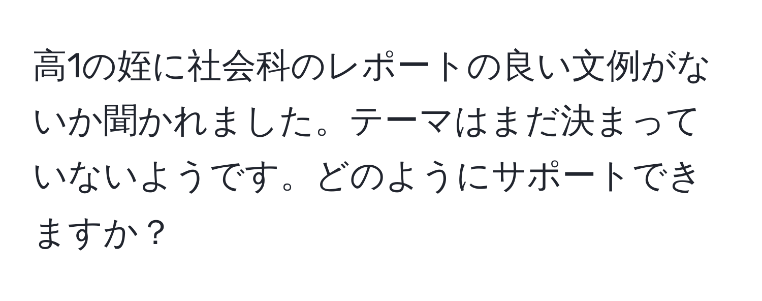 高1の姪に社会科のレポートの良い文例がないか聞かれました。テーマはまだ決まっていないようです。どのようにサポートできますか？