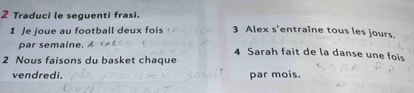 Traduci le seguenti frasi. 
1 Je joue au football deux fois 3 Alex s'entraîne tous les jours. 
par semaine. 4 Sarah fait de la danse une fois 
2 Nous faisons du basket chaque 
vendredi. par mois.