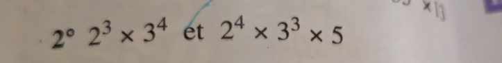 ×
2°2^3* 3^4 ét 2^4* 3^3* 5