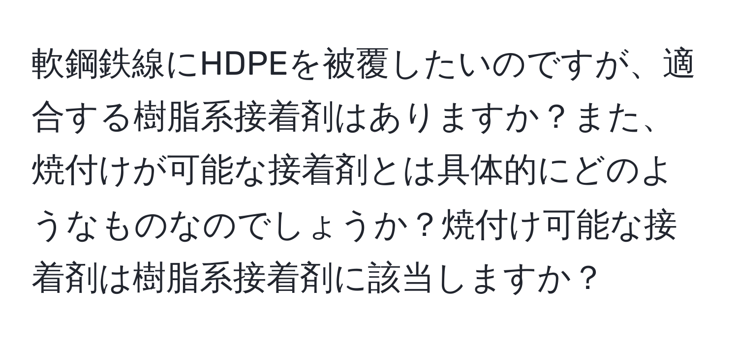 軟鋼鉄線にHDPEを被覆したいのですが、適合する樹脂系接着剤はありますか？また、焼付けが可能な接着剤とは具体的にどのようなものなのでしょうか？焼付け可能な接着剤は樹脂系接着剤に該当しますか？