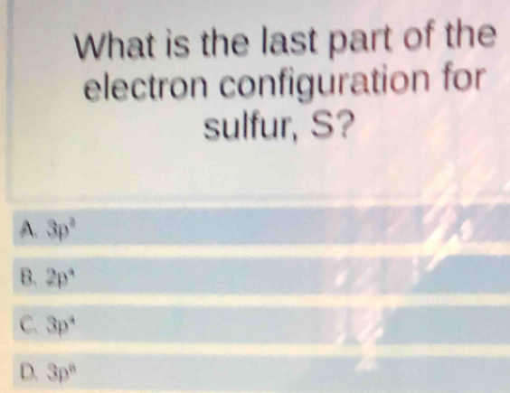 What is the last part of the
electron configuration for
sulfur, S?
A. 3p^2
B. 2p^4
C. 3p^4
D. 3p°