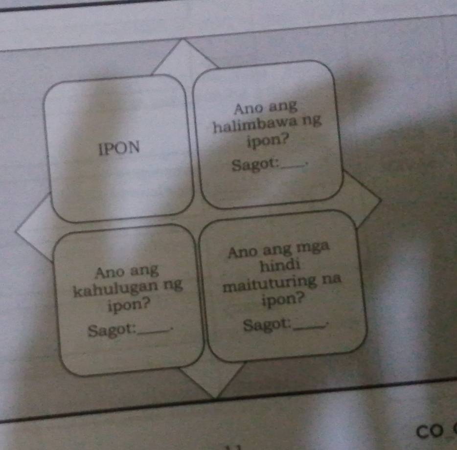 Ano ang 
halimbawa ng 
IPON 
ipon? 
Sagot:_ , 
Ano ang mga 
Ano ang hindi 
kahulugan ng maituturing na 
ipon? 
ipon? 
Sagot:_ . Sagot:_ , 
CO