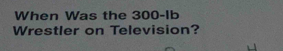 When Was the 300-Ib
Wrestler on Television?