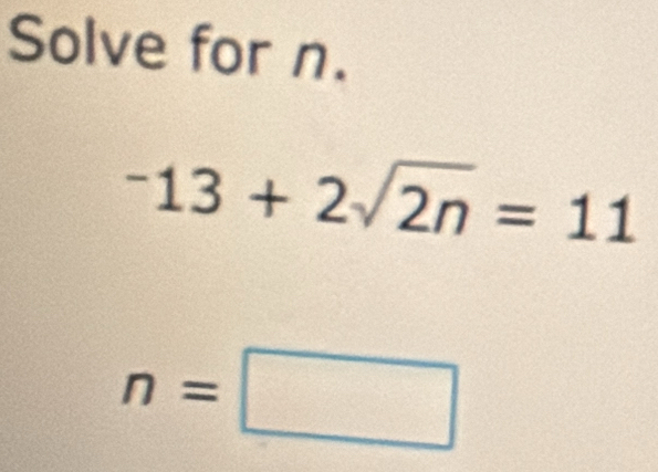 Solve for n.
-13+2sqrt(2n)=11
n=□