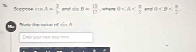 Suppose cos A= 3/5  and sin B= 15/17  , where 0 and 0 . 
16 State the value of sin A. 
Exter your next step here