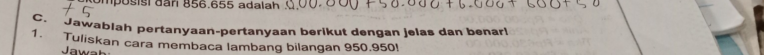 mposist đârı 856.655 adalah 
C. Jawablah pertanyaan-pertanyaan berikut dengan jelas dan benarl 
1. Tuliskan cara membaca lambang bilangan 950.950! 
Jaw h