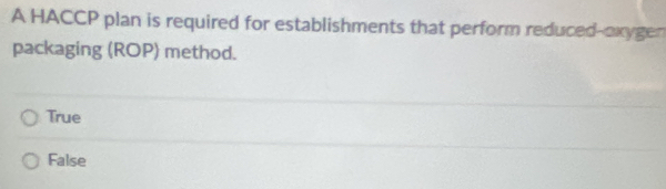 A HACCP plan is required for establishments that perform reduced-oxygen
packaging (ROP) method.
True
False