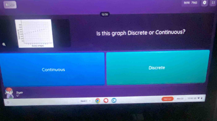 9698 7965
Bonus
12/20
Is this graph Discrete or Continuous?
Continuous Discrete
Ziyeir
Now 22 
mask ?
