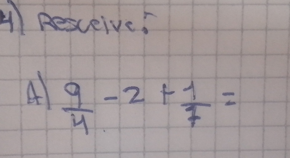 Resceive? 
A  9/4 -2+ 1/7 =