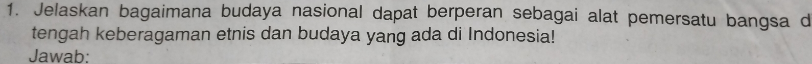 Jelaskan bagaimana budaya nasional dapat berperan sebagai alat pemersatu bangsa d 
tengah keberagaman etnis dan budaya yang ada di Indonesia! 
Jawab: