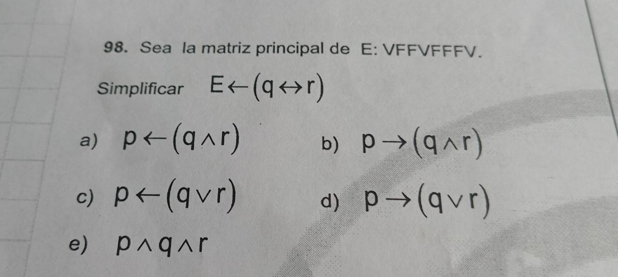 Sea la matriz principal de E: VFFVFFFV.
Simplificar Earrow (qrightarrow r)
a) parrow (qwedge r) pto (qwedge r)
b)
c) parrow (qvee r) pto (qvee r)
d)
e) pwedge qwedge r