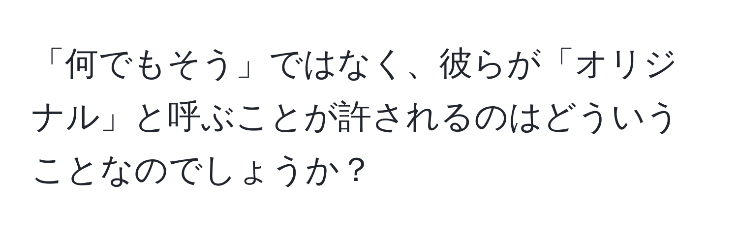 「何でもそう」ではなく、彼らが「オリジナル」と呼ぶことが許されるのはどういうことなのでしょうか？