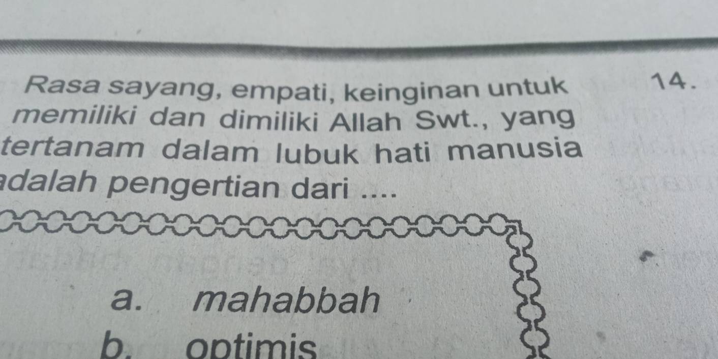 Rasa sayang, empati, keinginan untuk
14.
memiliki dan dimiliki Allah Swt., yang
tertanam dalam lubuk hati manusia
dalah pengertian dari ....
a. mahabbah
b. optimis