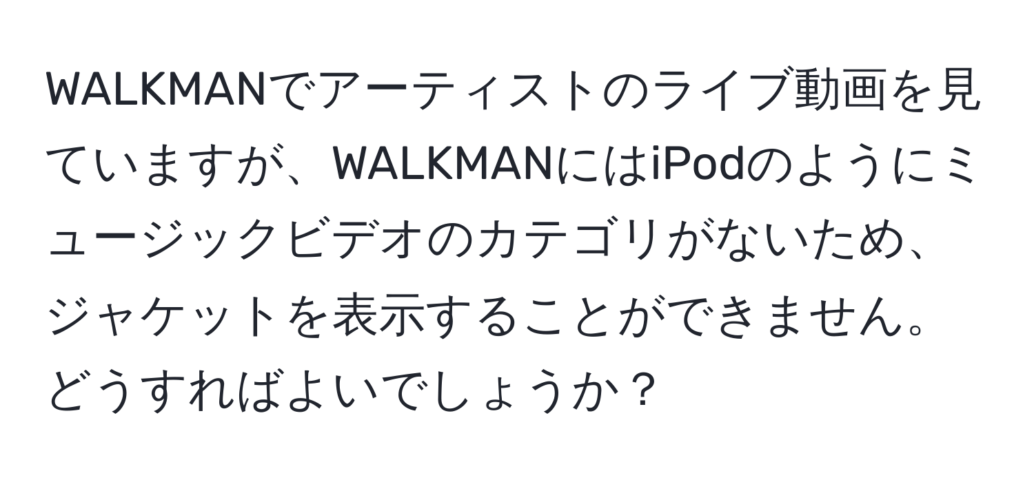 WALKMANでアーティストのライブ動画を見ていますが、WALKMANにはiPodのようにミュージックビデオのカテゴリがないため、ジャケットを表示することができません。どうすればよいでしょうか？