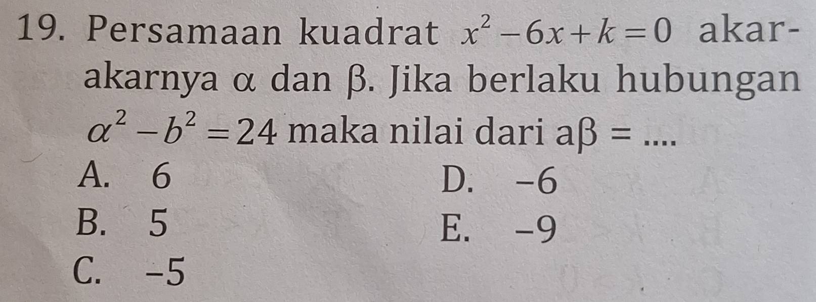 Persamaan kuadrat x^2-6x+k=0 akar-
akarnya α dan β. Jika berlaku hubungan
a^2-b^2=24 maka nilai dari abeta = _
A. 6 D. -6
B. 5 E. -9
C. -5