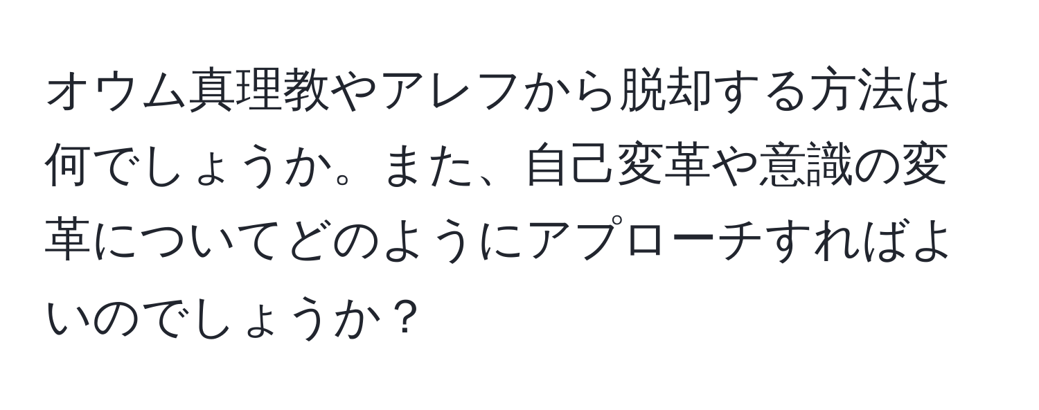 オウム真理教やアレフから脱却する方法は何でしょうか。また、自己変革や意識の変革についてどのようにアプローチすればよいのでしょうか？