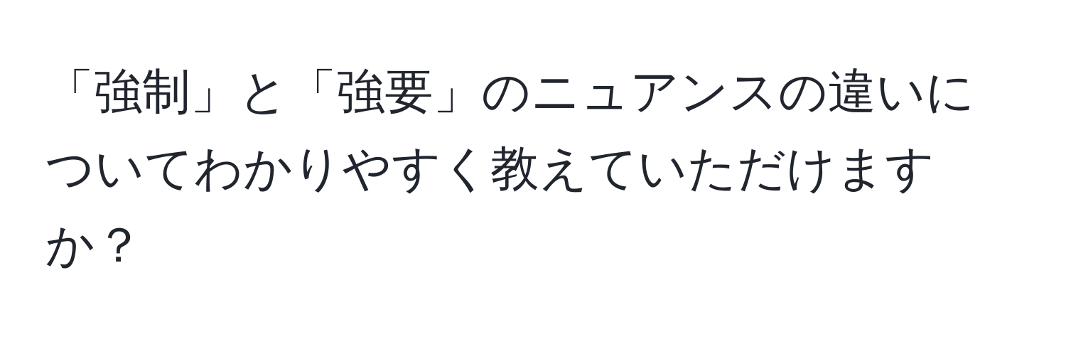 「強制」と「強要」のニュアンスの違いについてわかりやすく教えていただけますか？