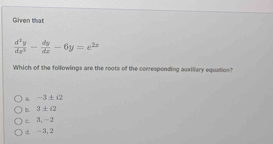 Given that
 d^2y/dx^2 - dy/dx -6y=e^(2x)
Which of the followings are the roots of the corresponding auxiliary equation?
a. -3± i2
b. 3± i2
c. 3, -2
d. -3, 2