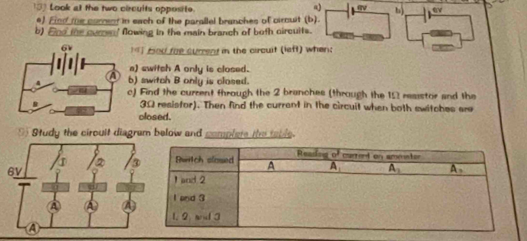 Look at the two circuits opposite. @v
b)
e) Find the curcent in each of the parallel branches of circuit (b).
b) And the cure ' flowing in the main branch of both circuits.
fed the current in the circuit (left) when;
a) switch A only is closed.
b) switch B only is closed.
c) Find the curcent through the 2 branches (through the 15 reaistor and the
3Ω resistor). Then find the current in the circuit when both switches are
closed.
Study the ciroult diagram below and complate the table.