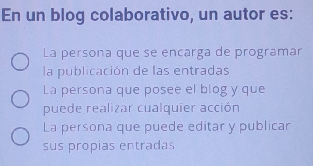 En un blog colaborativo, un autor es:
La persona que se encarga de programar
la publicación de las entradas
La persona que posee el blog y que
puede realizar cualquier acción
La persona que puede editar y publicar
sus propias entradas