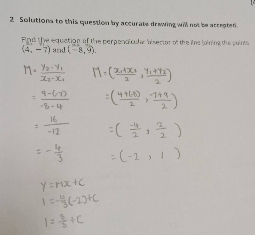 Solutions to this question by accurate drawing will not be accepted. 
Find the equation of the perpendicular bisector of the line joining the points
(4,-7) and (-8,9).