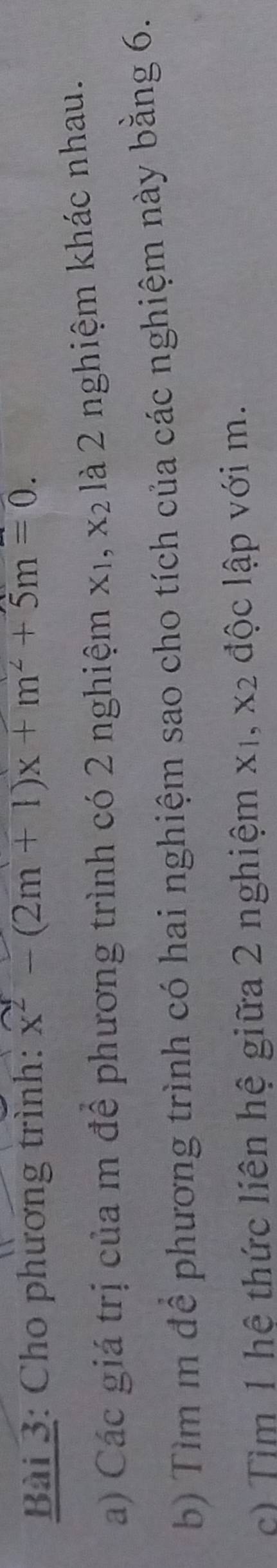 Cho phương trình: x^2-(2m+1)x+m^2+5m=0. 
a) Các giá trị của m để phương trình có 2 nghiệm X_1, X_2 là 2 nghiệm khác nhau.
b) Tìm m để phương trình có hai nghiệm sao cho tích của các nghiệm này bằng 6.
c) Tìm 1 hệ thức liên hệ giữa 2 nghiệm X_1, X 2 độc lập với m.