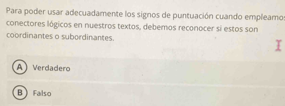 Para poder usar adecuadamente los signos de puntuación cuando empleamo
conectores lógicos en nuestros textos, debemos reconocer si estos son
coordinantes o subordinantes.
AVerdadero
B Falso