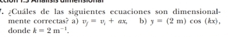 ¿Cuáles de las siguientes ecuaciones son dimensional-
mente correctas? a) v_f=v_i+ax, b) y=(2m)cos (kx), 
donde k=2m^(-1).