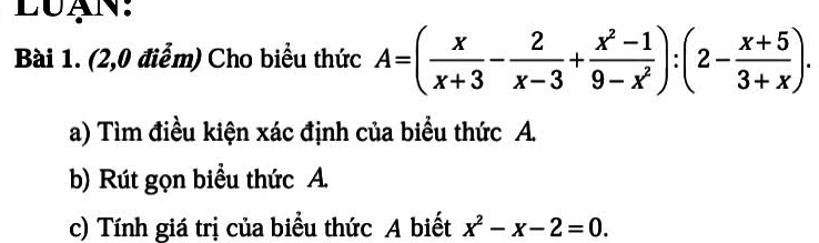 LUAN: 
Bài 1. (2,0 điểm) Cho biểu thức A=( x/x+3 - 2/x-3 + (x^2-1)/9-x^2 ):(2- (x+5)/3+x ). 
a) Tìm điều kiện xác định của biểu thức A. 
b) Rút gọn biểu thức A. 
c) Tính giá trị của biểu thức A biết x^2-x-2=0.