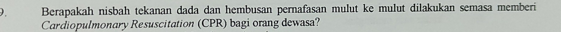 Berapakah nisbah tekanan dada dan hembusan pernafasan mulut ke mulut dilakukan semasa memberi 
Cardiopulmonary Resuscitation (CPR) bagi orang dewasa?