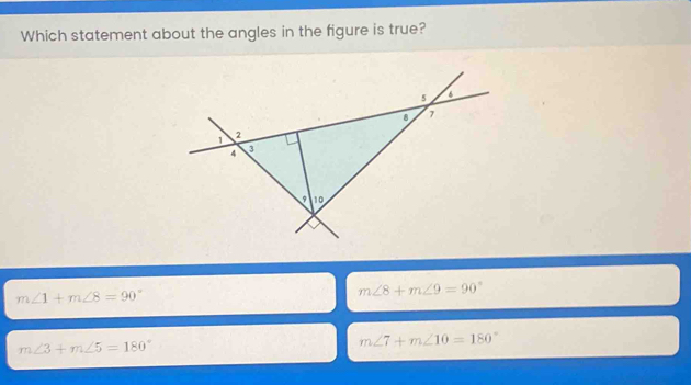 Which statement about the angles in the figure is true?
m∠ 1+m∠ 8=90°
m∠ 8+m∠ 9=90°
m∠ 3+m∠ 5=180°
m∠ 7+m∠ 10=180°