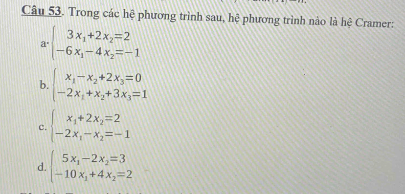 Trong các hệ phương trình sau, hệ phương trình nào là hệ Cramer:
a· beginarrayl 3x_1+2x_2=2 -6x_1-4x_2=-1endarray.
b. beginarrayl x_1-x_2+2x_3=0 -2x_1+x_2+3x_3=1endarray.
c. beginarrayl x_1+2x_2=2 -2x_1-x_2=-1endarray.
d. beginarrayl 5x_1-2x_2=3 -10x_1+4x_2=2endarray.