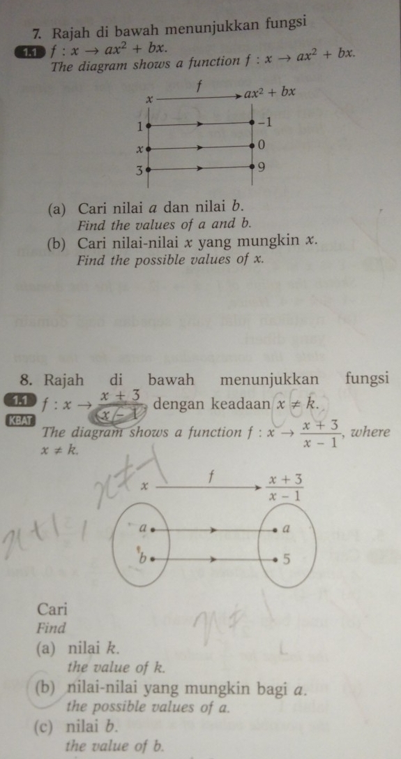 Rajah di bawah menunjukkan fungsi
15 f:xto ax^2+bx.
The diagram shows a function f:xto ax^2+bx.
(a) Cari nilai a dan nilai b.
Find the values of a and b.
(b) Cari nilai-nilai x yang mungkin x.
Find the possible values of x.
8. Rajah di bawah menunjukkan fungsi
f:x  (x+3)/x-1  dengan keadaan x!= k.
KBAT
The diagram shows a function f:xto  (x+3)/x-1  , where
x!= k.
Cari
Find
(a) nilai k.
the value of k.
(b) nilai-nilai yang mungkin bagi a.
the possible values of a.
(c) nilai b.
the value of b.