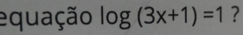 equação log (3x+1)=1 ?