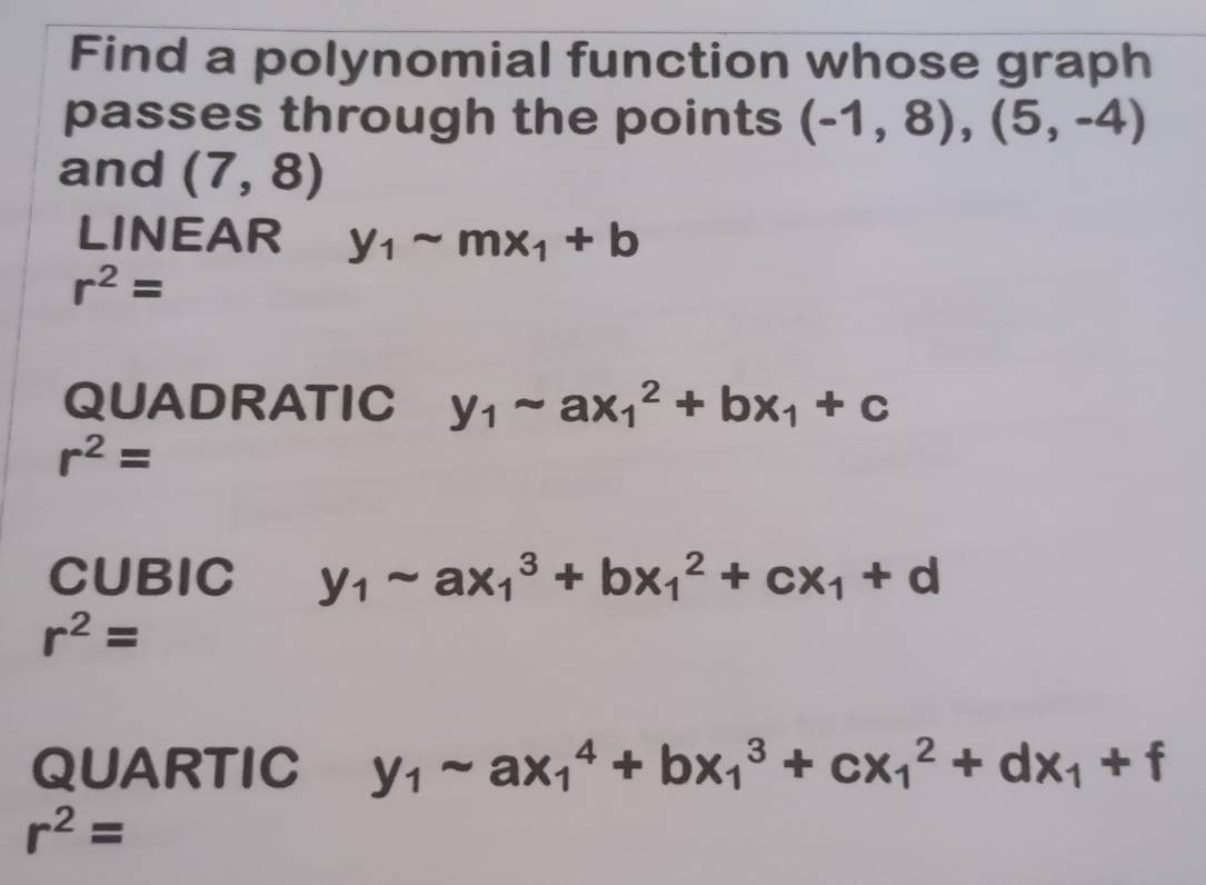 Find a polynomial function whose graph 
passes through the points (-1,8),(5,-4)
and (7,8)
LINEAR y_1sim mx_1+b
r^2=
QUADRATIC y_1-ax_1^(2+bx_1)+c
r^2=
CUBIC y_1sim ax_1^(3+bx_1^2+cx_1)+d
r^2=
QUARTIC y_1sim ax_1^(4+bx_1^3+cx_1^2+dx_1)+f
r^2=