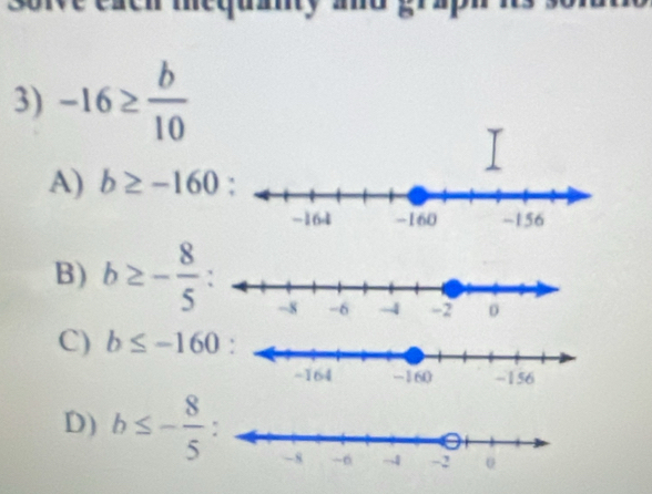 -16≥  b/10 
A) b≥ -160
B) b≥ - 8/5 
C) b≤ -160
D) b≤ - 8/5 