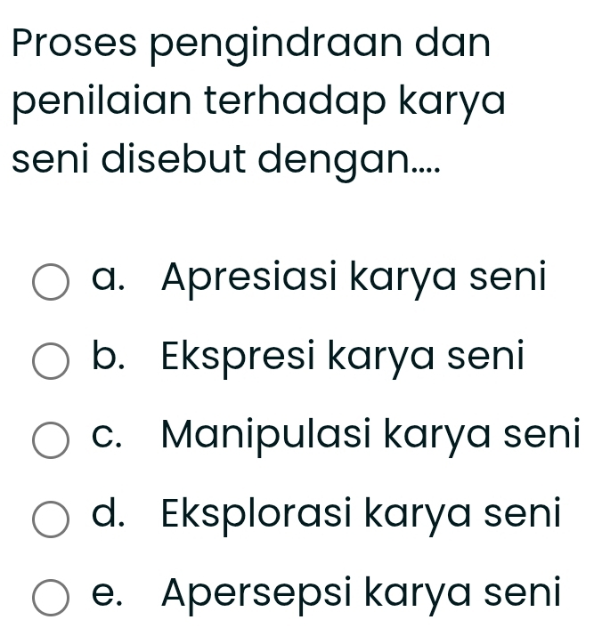 Proses pengindraan dan
penilaian terhadap karya
seni disebut dengan....
a. Apresiasi karya seni
b. Ekspresi karya seni
c. Manipulasi karya seni
d. Eksplorasi karya seni
e. Apersepsi karya seni