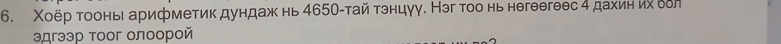 Χοёр тοонь арифметик дундаж нь 465О -тай тэнцγу. Нэг тοо нь нθгθθгθθс 4 дахин их δол 
эдгээр τоог олоорой