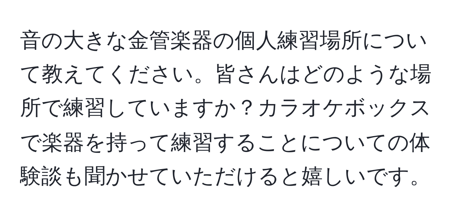 音の大きな金管楽器の個人練習場所について教えてください。皆さんはどのような場所で練習していますか？カラオケボックスで楽器を持って練習することについての体験談も聞かせていただけると嬉しいです。