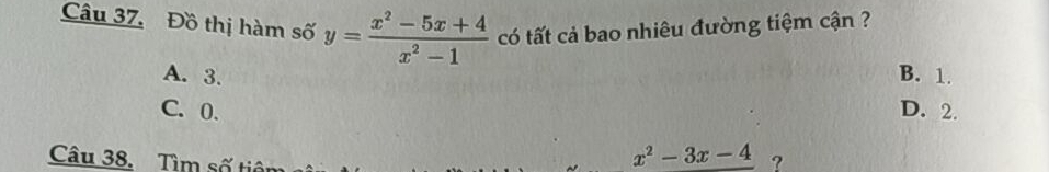 Đồ thị hàm số y= (x^2-5x+4)/x^2-1  có tất cả bao nhiêu đường tiệm cận ?
A. 3. B. 1.
C. 0. D. 2.
Câu 38. Tìm số tiêm
x^2-3x-4 ?