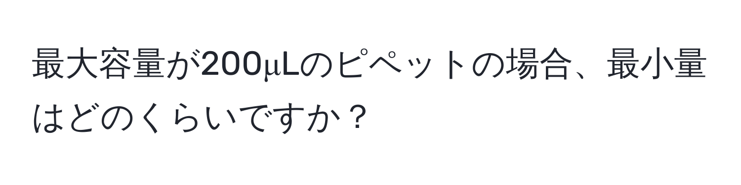 最大容量が200μLのピペットの場合、最小量はどのくらいですか？