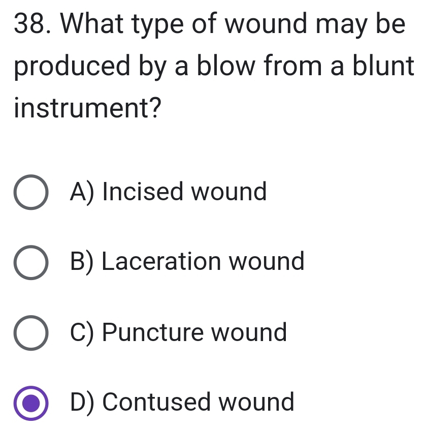 What type of wound may be
produced by a blow from a blunt
instrument?
A) Incised wound
B) Laceration wound
C) Puncture wound
D) Contused wound