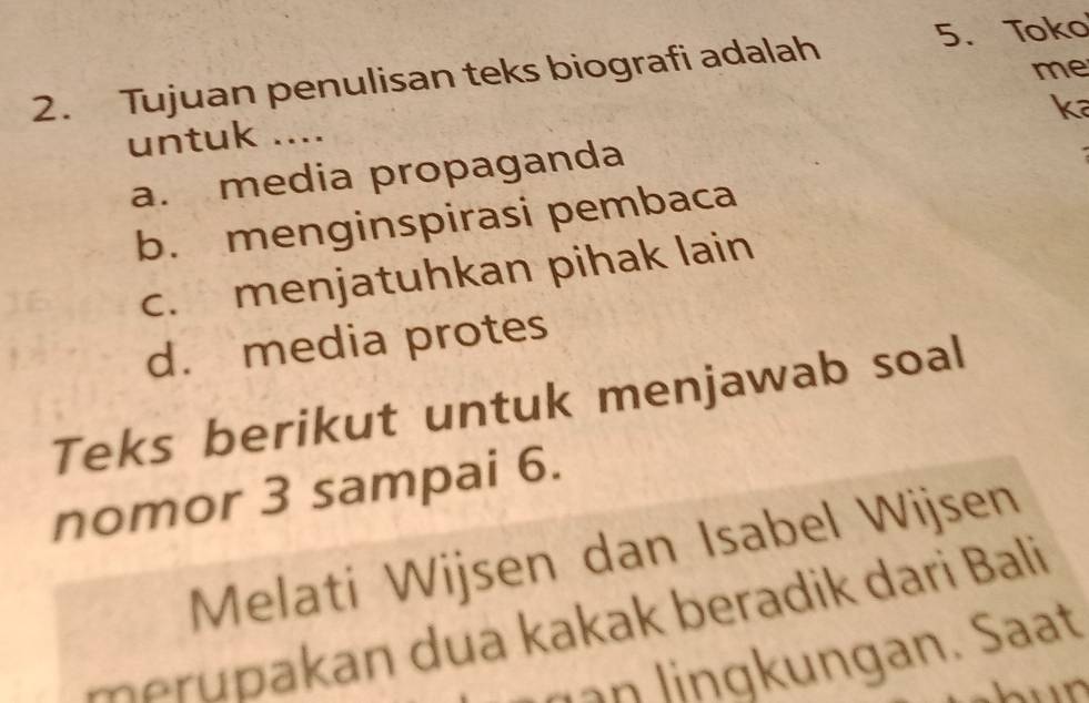 Tujuan penulisan teks biografi adalah 5. Toko
me
ka
untuk ....
a. media propaganda
b. menginspirasi pembaca
c. menjatuhkan pihak lain
d. media protes
Teks berikut untuk menjawab soal
nomor 3 sampai 6.
Melati Wijsen dan Isabel Wijsen
u a an dua kakak beradik dari Bali
g n ngan. Sat