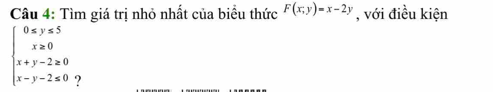 Tìm giá trị nhỏ nhất của biểu thức F(x;y)=x-2y , với điều kiện
beginarrayl 0≤ y≤ 5 x≥ 0 x+y-2≥ 0 x-y-2≤ 0endarray. ?