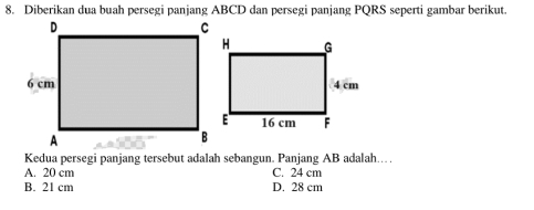 Diberikan dua buah persegi panjang ABCD dan persegi panjang PQRS seperti gambar berikut.
Kedua persegi panjang tersebut adalah sebangun. Panjang AB adalah...
A. 20 cm C. 24 cm
B. 21 cm D. 28 cm