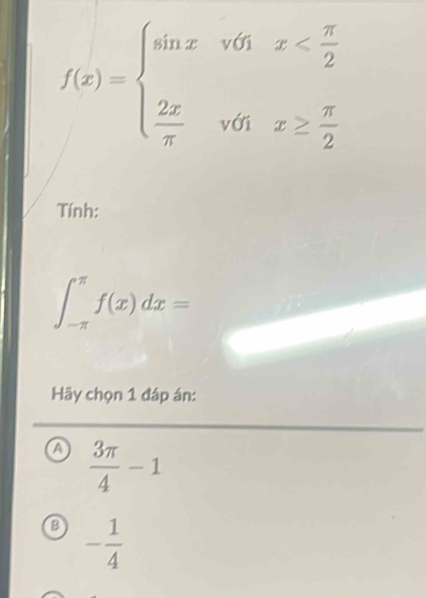 f(x)=beginarrayl sin x&v(x
Tính:
∈t _(-π)^(π)f(x)dx=
Hãy chọn 1 đáp án:
a  3π /4 -1
B - 1/4 