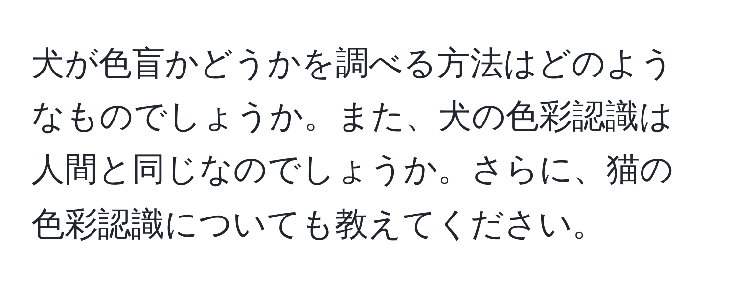 犬が色盲かどうかを調べる方法はどのようなものでしょうか。また、犬の色彩認識は人間と同じなのでしょうか。さらに、猫の色彩認識についても教えてください。