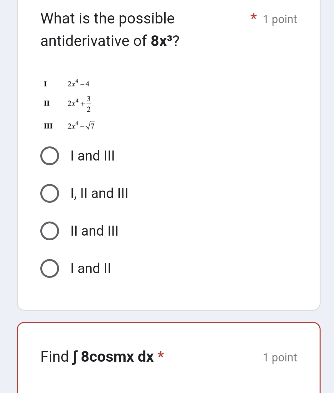 What is the possible 1 point
antiderivative of 8x^3 ?
I 2x^4-4
Ⅱ 2x^4+ 3/2 
III 2x^4-sqrt(7)
I and III
I, II and III
II and III
I and II
Find ∫ 8cosmx dx * 1 point